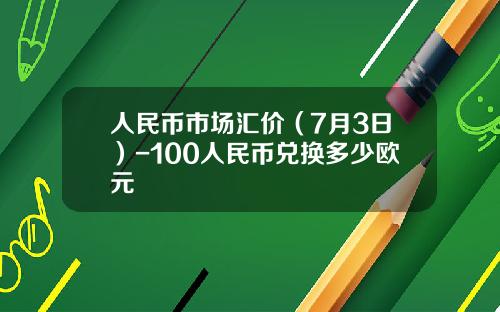 人民币市场汇价（7月3日）-100人民币兑换多少欧元