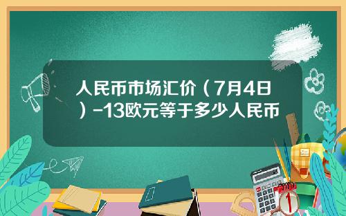 人民币市场汇价（7月4日）-13欧元等于多少人民币