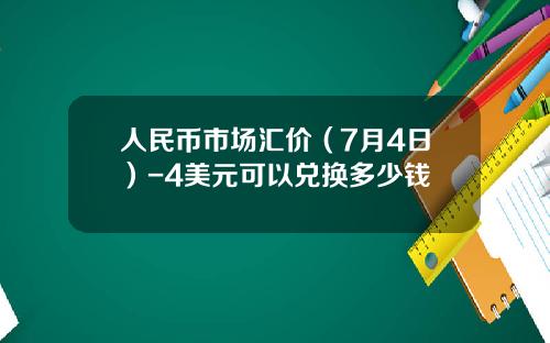 人民币市场汇价（7月4日）-4美元可以兑换多少钱