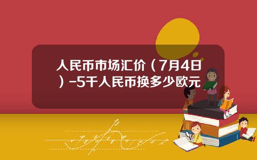 人民币市场汇价（7月4日）-5千人民币换多少欧元