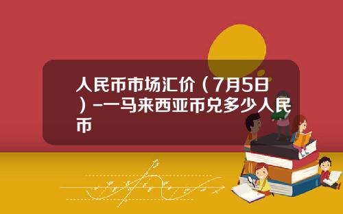 人民币市场汇价（7月5日）-一马来西亚币兑多少人民币