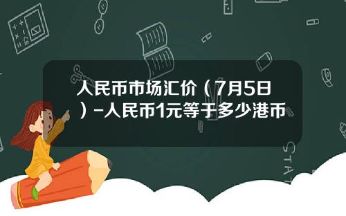 人民币市场汇价（7月5日）-人民币1元等于多少港币