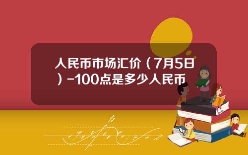 人民币市场汇价（7月5日）-100点是多少人民币