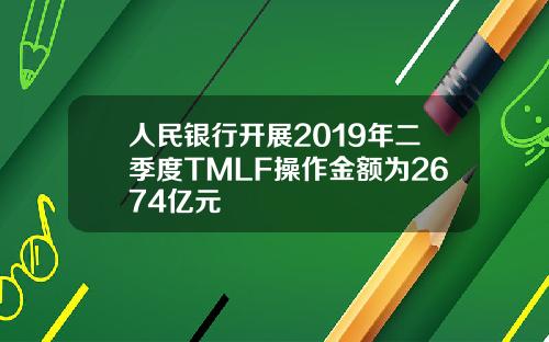 人民银行开展2019年二季度TMLF操作金额为2674亿元