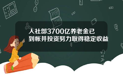 人社部3700亿养老金已到帐并投资努力取得稳定收益