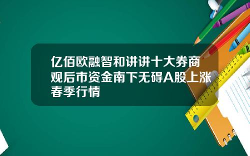 亿佰欧融智和讲讲十大券商观后市资金南下无碍A股上涨春季行情