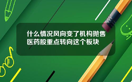 什么情况风向变了机构抛售医药股重点转向这个板块