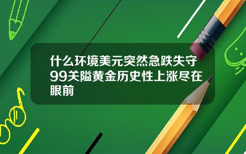 什么环境美元突然急跌失守99关隘黄金历史性上涨尽在眼前