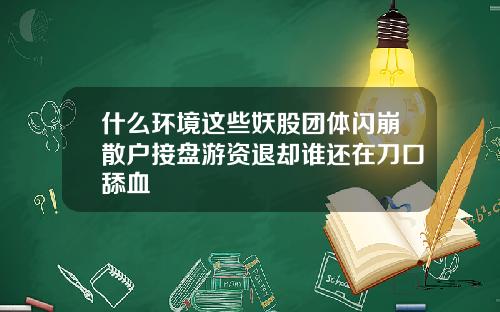 什么环境这些妖股团体闪崩散户接盘游资退却谁还在刀口舔血