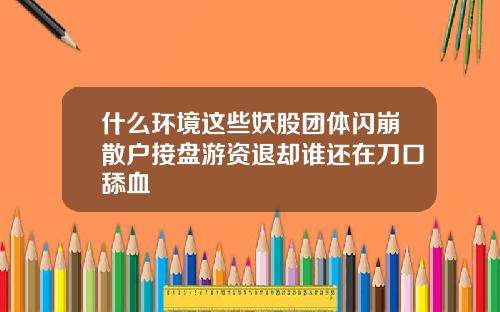 什么环境这些妖股团体闪崩散户接盘游资退却谁还在刀口舔血