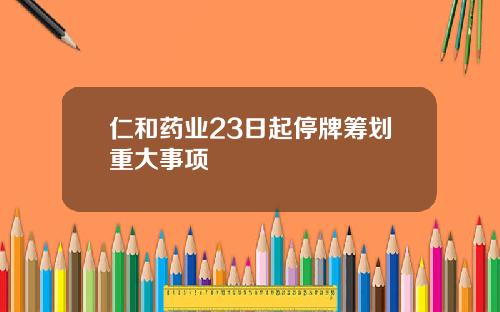 仁和药业23日起停牌筹划重大事项