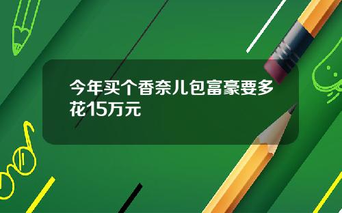 今年买个香奈儿包富豪要多花15万元