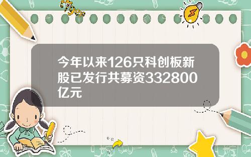 今年以来126只科创板新股已发行共募资332800亿元