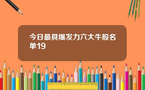 今日最具爆发力六大牛股名单19