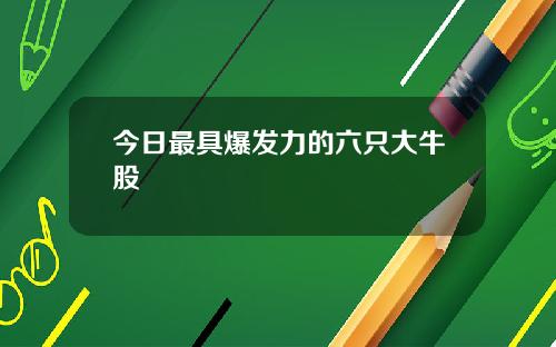 今日最具爆发力的六只大牛股