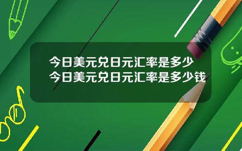 今日美元兑日元汇率是多少今日美元兑日元汇率是多少钱