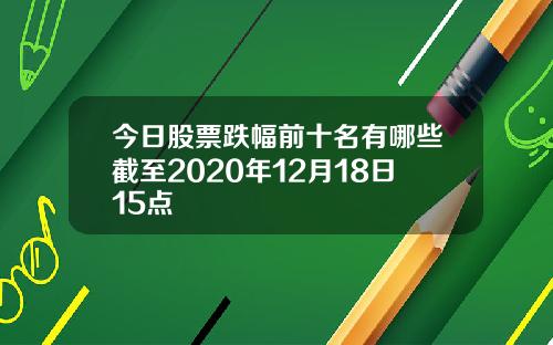 今日股票跌幅前十名有哪些截至2020年12月18日15点