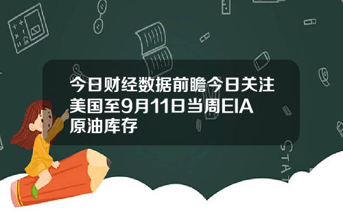 今日财经数据前瞻今日关注美国至9月11日当周EIA原油库存