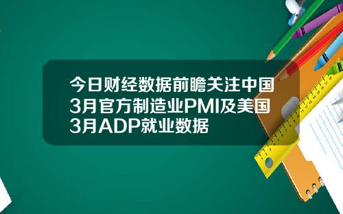 今日财经数据前瞻关注中国3月官方制造业PMI及美国3月ADP就业数据