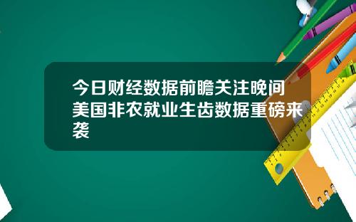 今日财经数据前瞻关注晚间美国非农就业生齿数据重磅来袭