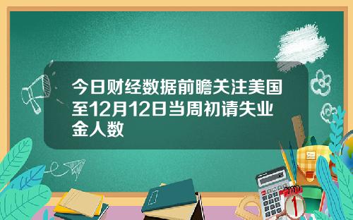 今日财经数据前瞻关注美国至12月12日当周初请失业金人数