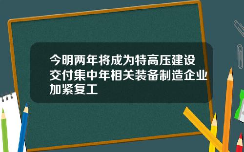 今明两年将成为特高压建设交付集中年相关装备制造企业加紧复工