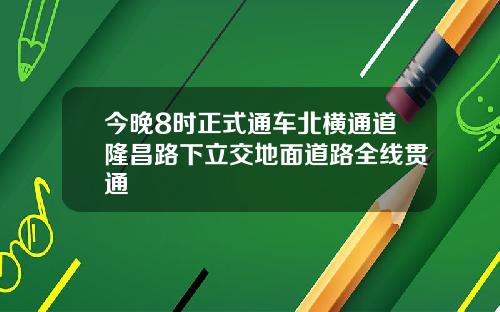 今晚8时正式通车北横通道隆昌路下立交地面道路全线贯通