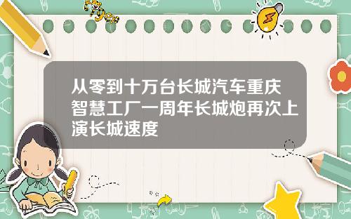 从零到十万台长城汽车重庆智慧工厂一周年长城炮再次上演长城速度