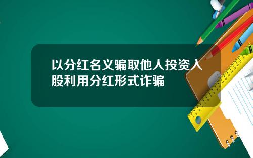 以分红名义骗取他人投资入股利用分红形式诈骗