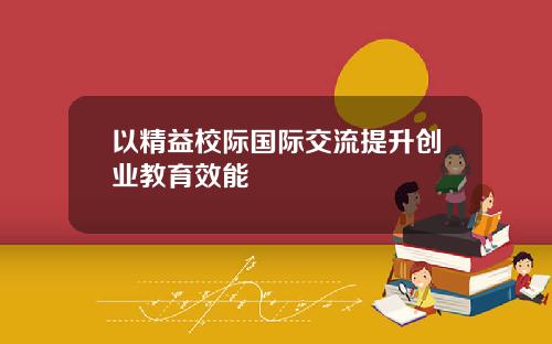 以精益校际国际交流提升创业教育效能