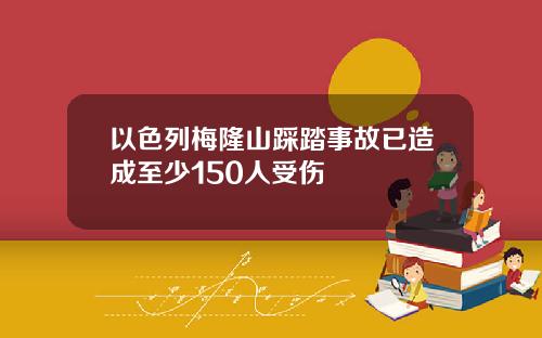 以色列梅隆山踩踏事故已造成至少150人受伤