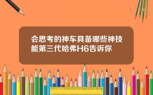 会思考的神车具备哪些神技能第三代哈弗H6告诉你