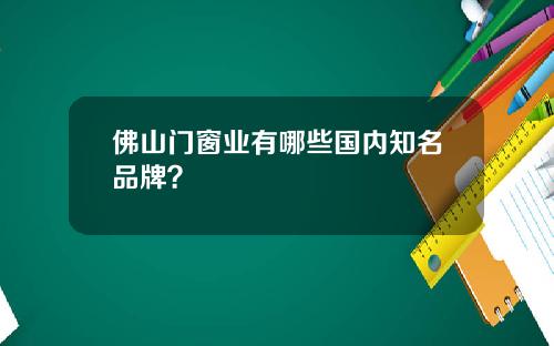 佛山门窗业有哪些国内知名品牌？