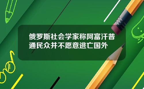 俄罗斯社会学家称阿富汗普通民众并不愿意逃亡国外