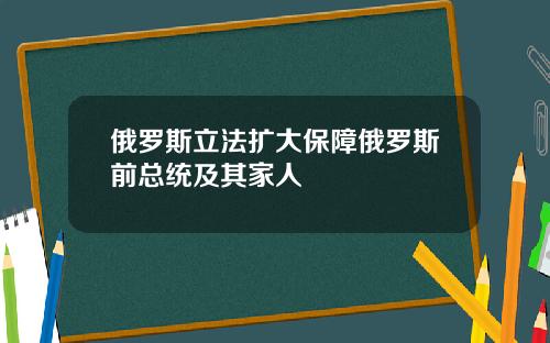 俄罗斯立法扩大保障俄罗斯前总统及其家人