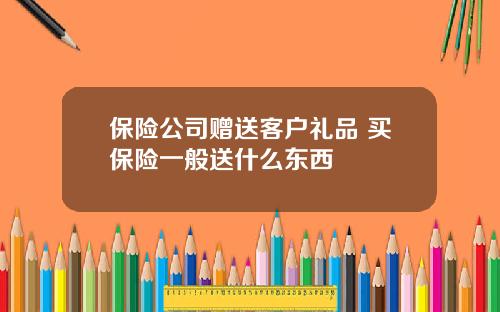 保险公司赠送客户礼品 买保险一般送什么东西