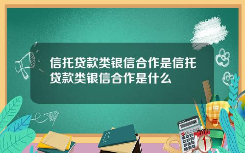 信托贷款类银信合作是信托贷款类银信合作是什么