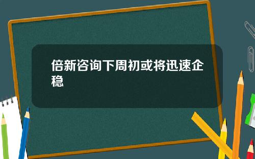 倍新咨询下周初或将迅速企稳