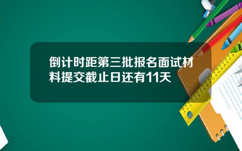 倒计时距第三批报名面试材料提交截止日还有11天