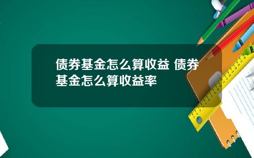 债券基金怎么算收益 债券基金怎么算收益率