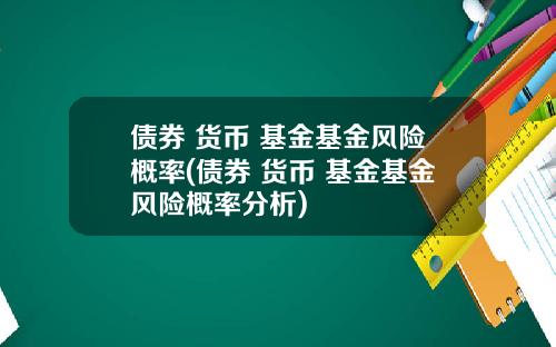 债券 货币 基金基金风险概率(债券 货币 基金基金风险概率分析)