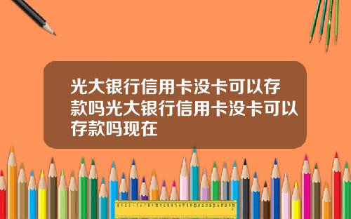 光大银行信用卡没卡可以存款吗光大银行信用卡没卡可以存款吗现在