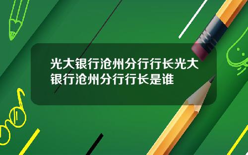 光大银行沧州分行行长光大银行沧州分行行长是谁