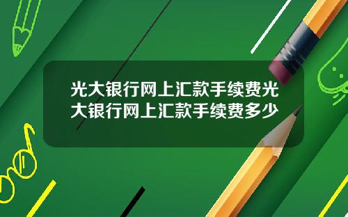 光大银行网上汇款手续费光大银行网上汇款手续费多少