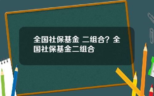 全国社保基金 二组合？全国社保基金二组合