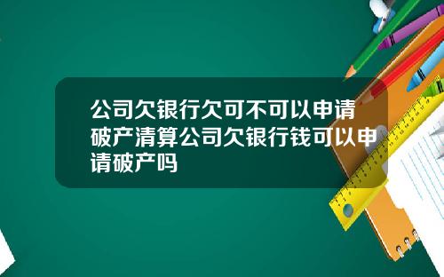 公司欠银行欠可不可以申请破产清算公司欠银行钱可以申请破产吗