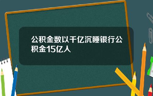 公积金数以千亿沉睡银行公积金15亿人