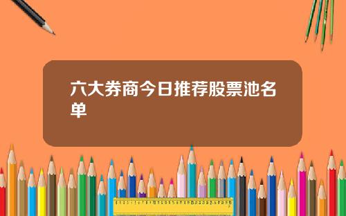 六大券商今日推荐股票池名单