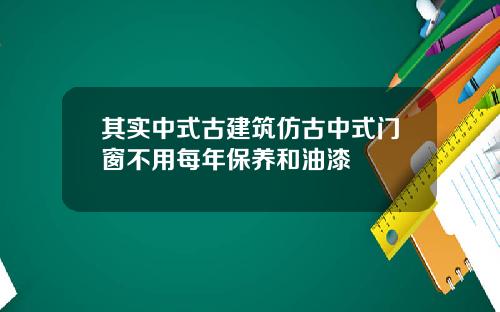 其实中式古建筑仿古中式门窗不用每年保养和油漆