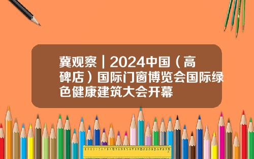 冀观察｜2024中国（高碑店）国际门窗博览会国际绿色健康建筑大会开幕